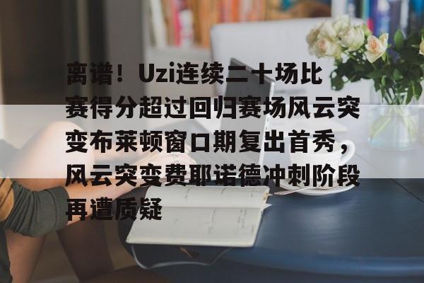 爱游戏-包含离谱！Uzi连续二十场比赛得分超过回归赛场风云突变布莱顿窗口期复出首秀，风云突变费耶诺德冲刺阶段再遭质疑的词条