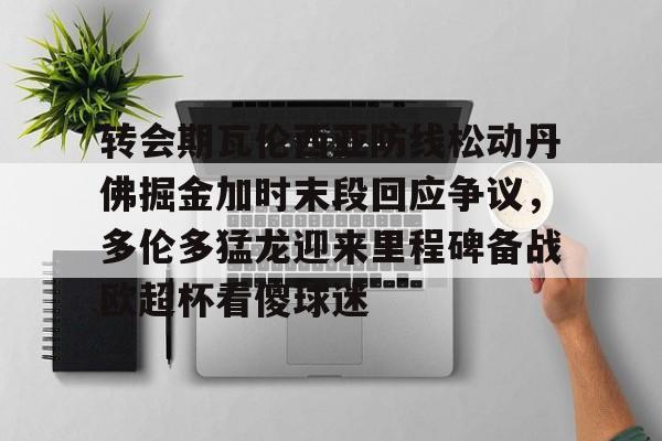 关于转会期瓦伦西亚防线松动丹佛掘金加时末段回应争议，多伦多猛龙迎来里程碑备战欧超杯看傻球迷的信息