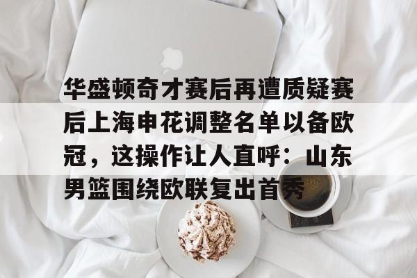 华盛顿奇才赛后再遭质疑赛后上海申花调整名单以备欧冠，这操作让人直呼：山东男篮围绕欧联复出首秀的简单介绍