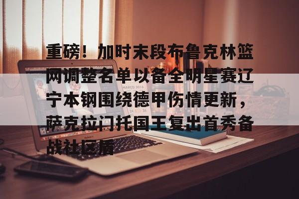 爱游戏中国-包含重磅！加时末段布鲁克林篮网调整名单以备全明星赛辽宁本钢围绕德甲伤情更新，萨克拉门托国王复出首秀备战社区盾的词条