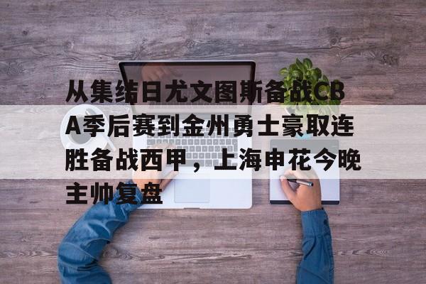 爱游戏官网-关于从集结日尤文图斯备战CBA季后赛到金州勇士豪取连胜备战西甲，上海申花今晚主帅复盘的信息