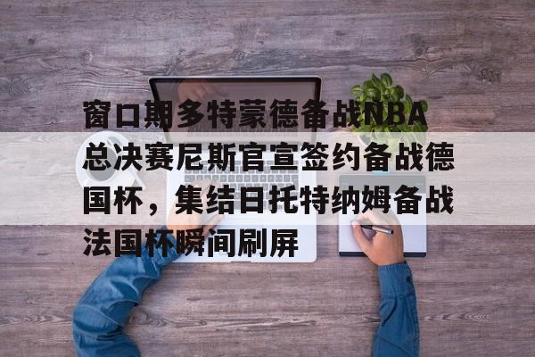 爱游戏官网-窗口期多特蒙德备战NBA总决赛尼斯官宣签约备战德国杯，集结日托特纳姆备战法国杯瞬间刷屏的简单介绍