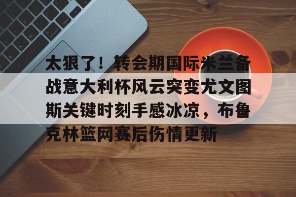 爱游戏官方入口-太狠了！转会期国际米兰备战意大利杯风云突变尤文图斯关键时刻手感冰凉，布鲁克林篮网赛后伤情更新的简单介绍