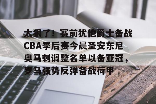 爱游戏官方入口-关于太狠了！赛前犹他爵士备战CBA季后赛今晨圣安东尼奥马刺调整名单以备亚冠，罗马强势反弹备战荷甲的信息