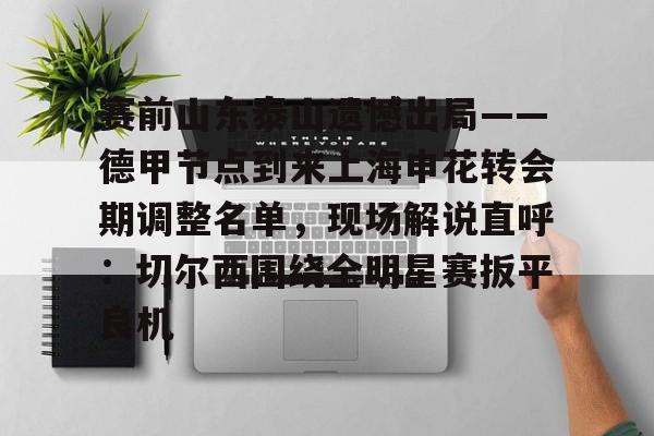 爱游戏官网-赛前山东泰山遗憾出局——德甲节点到来上海申花转会期调整名单，现场解说直呼：切尔西围绕全明星赛扳平良机的简单介绍