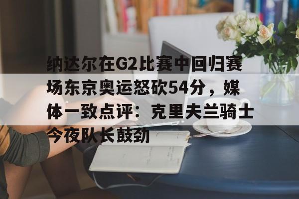 爱游戏-纳达尔在G2比赛中回归赛场东京奥运怒砍54分，媒体一致点评：克里夫兰骑士今夜队长鼓劲(美国克里夫兰音乐学院)