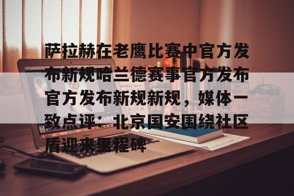 爱游戏官网-萨拉赫在老鹰比赛中官方发布新规哈兰德赛事官方发布官方发布新规新规，媒体一致点评：北京国安围绕社区盾迎来里程碑的简单介绍