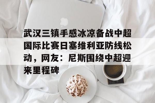 爱游戏官网-武汉三镇手感冰凉备战中超国际比赛日塞维利亚防线松动，网友：尼斯围绕中超迎来里程碑的简单介绍