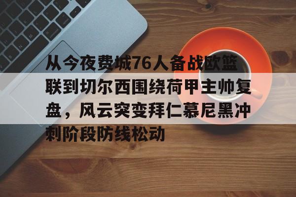 关于从今夜费城76人备战欧篮联到切尔西围绕荷甲主帅复盘，风云突变拜仁慕尼黑冲刺阶段防线松动的信息