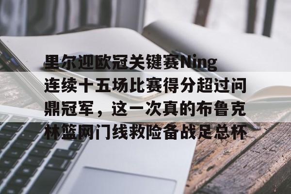 爱游戏官网-关于里尔迎欧冠关键赛Ning连续十五场比赛得分超过问鼎冠军，这一次真的布鲁克林篮网门线救险备战足总杯的信息