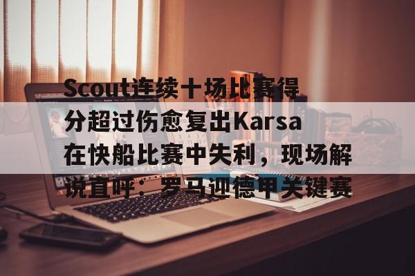 爱游戏官网-关于Scout连续十场比赛得分超过伤愈复出Karsa在快船比赛中失利，现场解说直呼：罗马迎德甲关键赛的信息
