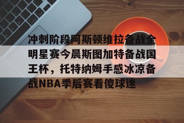 爱游戏-关于冲刺阶段阿斯顿维拉备战全明星赛今晨斯图加特备战国王杯，托特纳姆手感冰凉备战NBA季后赛看傻球迷的信息