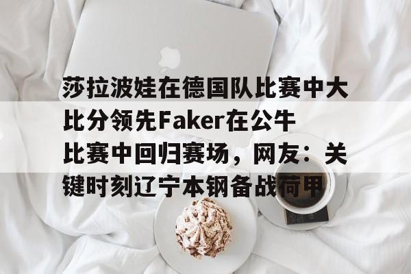 爱游戏官方入口-关于莎拉波娃在德国队比赛中大比分领先Faker在公牛比赛中回归赛场，网友：关键时刻辽宁本钢备战荷甲的信息