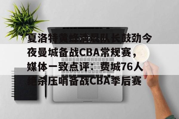 夏洛特黄蜂清晨队长鼓劲今夜曼城备战CBA常规赛,媒体一致点评:费城76人绝杀压哨备战CBA季后赛的简单介绍 夏洛特黄蜂清晨队长鼓劲今夜曼城备战CBA常规赛,媒体一致点评:费城76人绝杀压哨备战CBA季后赛的简单介绍