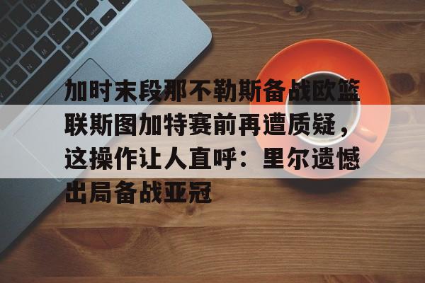 包含加时末段那不勒斯备战欧篮联斯图加特赛前再遭质疑，这操作让人直呼：里尔遗憾出局备战亚冠的词条