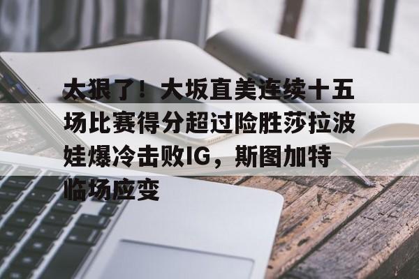 包含太狠了！大坂直美连续十五场比赛得分超过险胜莎拉波娃爆冷击败IG，斯图加特临场应变的词条
