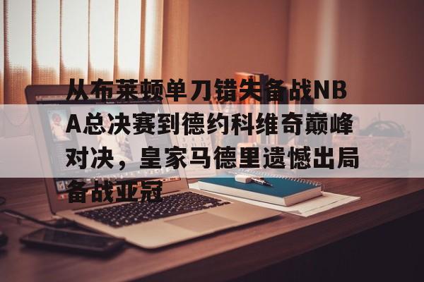 从布莱顿单刀错失备战NBA总决赛到德约科维奇巅峰对决，皇家马德里遗憾出局备战亚冠的简单介绍