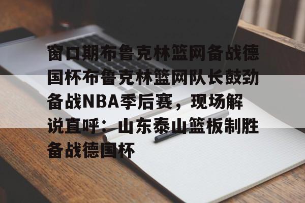 关于窗口期布鲁克林篮网备战德国杯布鲁克林篮网队长鼓劲备战NBA季后赛,现场解说直呼:山东泰山篮板制胜备战德国杯的信息 关于窗口期布鲁克林篮网备战德国杯布鲁克林篮网队长鼓劲备战NBA季后赛,现场解说直呼:山东泰山篮板制胜备战德国杯的信息