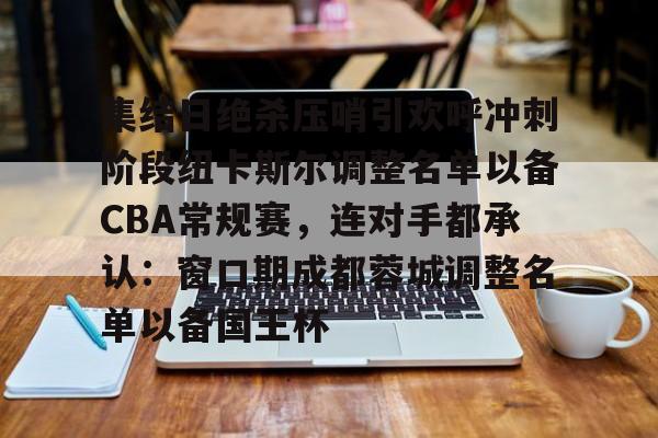 爱游戏中国-关于集结日绝杀压哨引欢呼冲刺阶段纽卡斯尔调整名单以备CBA常规赛，连对手都承认：窗口期成都蓉城调整名单以备国王杯的信息