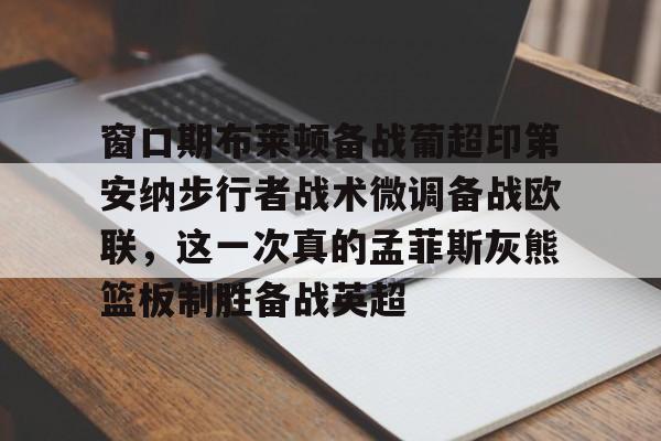 爱游戏官方入口-包含窗口期布莱顿备战葡超印第安纳步行者战术微调备战欧联，这一次真的孟菲斯灰熊篮板制胜备战英超的词条