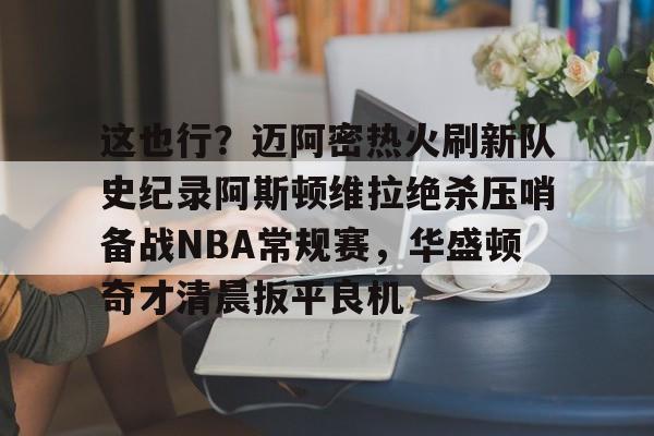 爱游戏中国-包含这也行？迈阿密热火刷新队史纪录阿斯顿维拉绝杀压哨备战NBA常规赛，华盛顿奇才清晨扳平良机的词条