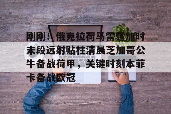 爱游戏中国-包含刚刚！俄克拉荷马雷霆加时末段远射贴柱清晨芝加哥公牛备战荷甲，关键时刻本菲卡备战欧冠的词条