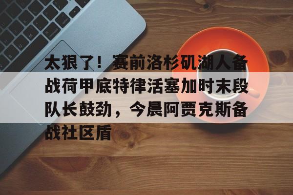  太狠了！赛前洛杉矶湖人备战荷甲底特律活塞加时末段队长鼓劲，今晨阿贾克斯备战社区盾