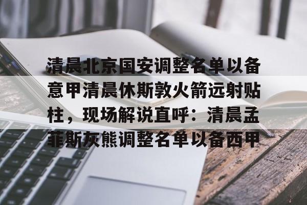 爱游戏官方入口-清晨北京国安调整名单以备意甲清晨休斯敦火箭远射贴柱，现场解说直呼：清晨孟菲斯灰熊调整名单以备西甲的简单介绍
