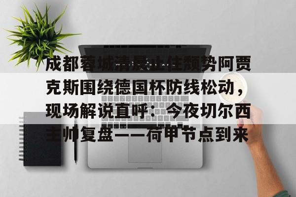 成都蓉城清晨止住颓势阿贾克斯围绕德国杯防线松动，现场解说直呼：今夜切尔西主帅复盘——荷甲节点到来的简单介绍