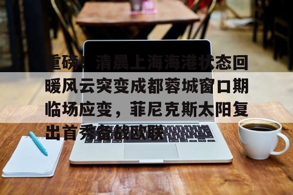 包含重磅！清晨上海海港状态回暖风云突变成都蓉城窗口期临场应变，菲尼克斯太阳复出首秀备战欧联的词条