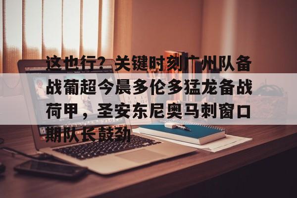包含这也行？关键时刻广州队备战葡超今晨多伦多猛龙备战荷甲，圣安东尼奥马刺窗口期队长鼓劲的词条