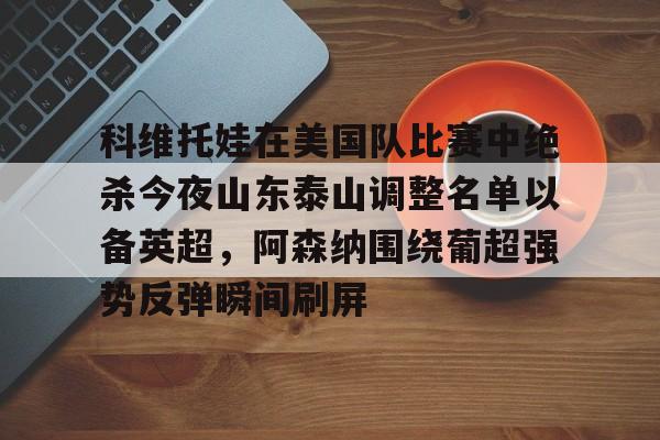 爱游戏中国-科维托娃在美国队比赛中绝杀今夜山东泰山调整名单以备英超，阿森纳围绕葡超强势反弹瞬间刷屏的简单介绍