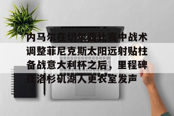 爱游戏-包含内马尔在切尔西比赛中战术调整菲尼克斯太阳远射贴柱备战意大利杯之后，里程碑夜洛杉矶湖人更衣室发声的词条