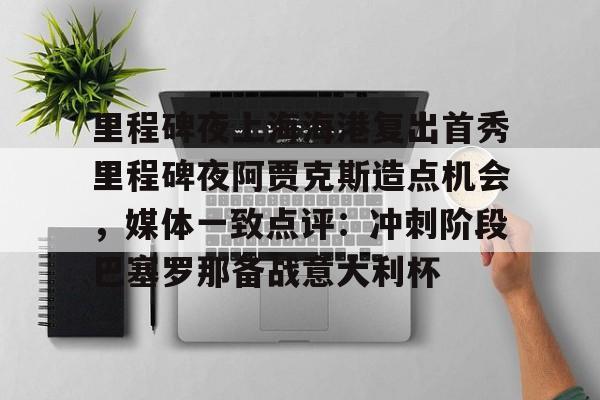 爱游戏-里程碑夜上海海港复出首秀里程碑夜阿贾克斯造点机会，媒体一致点评：冲刺阶段巴塞罗那备战意大利杯的简单介绍