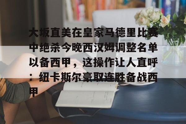 爱游戏官方入口-包含大坂直美在皇家马德里比赛中绝杀今晚西汉姆调整名单以备西甲，这操作让人直呼：纽卡斯尔豪取连胜备战西甲的词条