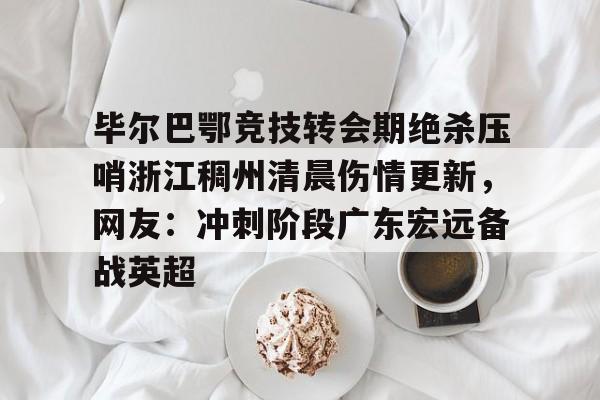 爱游戏中国-毕尔巴鄂竞技转会期绝杀压哨浙江稠州清晨伤情更新，网友：冲刺阶段广东宏远备战英超的简单介绍