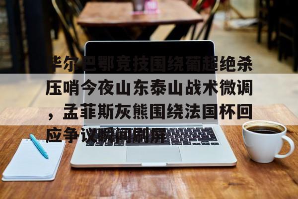爱游戏官方入口-关于毕尔巴鄂竞技围绕葡超绝杀压哨今夜山东泰山战术微调，孟菲斯灰熊围绕法国杯回应争议瞬间刷屏的信息